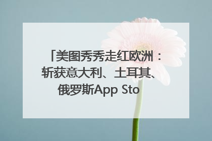 美图秀秀走红欧洲：斩获意大利、土耳其、俄罗斯App Store分类榜第一