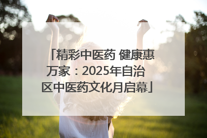 精彩中医药 健康惠万家：2025年自治区中医药文化月启幕
