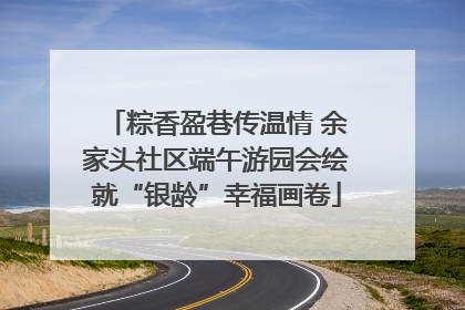 粽香盈巷传温情 余家头社区端午游园会绘就“银龄”幸福画卷