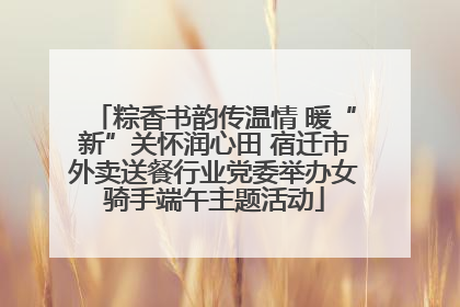 粽香书韵传温情 暖“新”关怀润心田 宿迁市外卖送餐行业党委举办女骑手端午主题活动