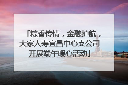 粽香传情，金融护航，大家人寿宜昌中心支公司开展端午暖心活动