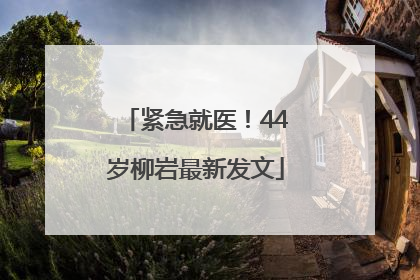 紧急就医！44岁柳岩最新发文