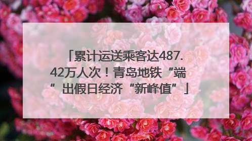 累计运送乘客达487.42万人次！青岛地铁“端”出假日经济“新峰值”