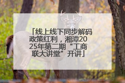 线上线下同步解码政策红利，湘潭2025年第二期“工商联大讲堂”开讲