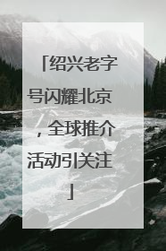 绍兴老字号闪耀北京，全球推介活动引关注
