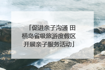 促进亲子沟通 田横岛省级旅游度假区开展亲子服务活动