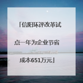 信阳环评改革试点一年为企业节省成本651万元