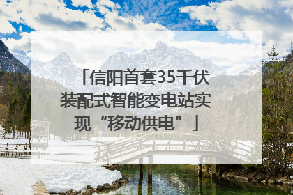 信阳首套35千伏装配式智能变电站实现“移动供电”