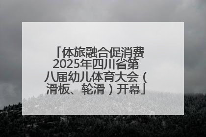 体旅融合促消费 2025年四川省第八届幼儿体育大会（滑板、轮滑）开幕