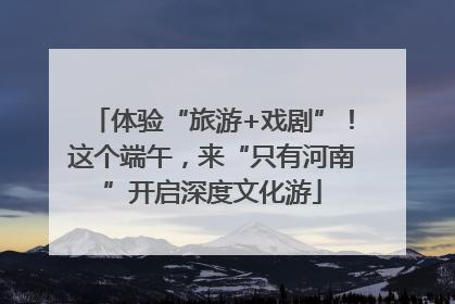体验“旅游+戏剧”！这个端午，来“只有河南”开启深度文化游
