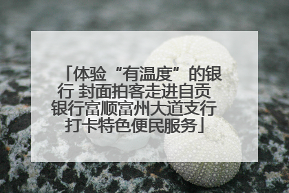 体验“有温度”的银行 封面拍客走进自贡银行富顺富州大道支行打卡特色便民服务