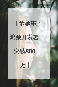 余承东:鸿蒙开发者突破800万