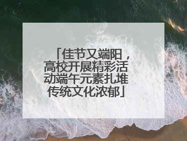 佳节又端阳，高校开展精彩活动端午元素扎堆传统文化浓郁