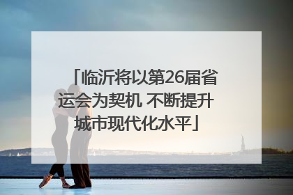临沂将以第26届省运会为契机 不断提升城市现代化水平