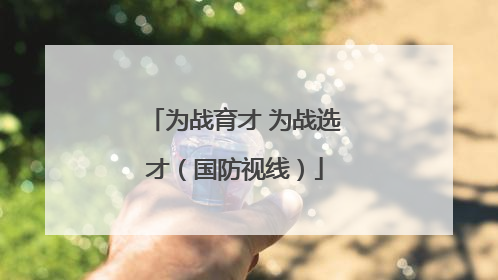 为战育才 为战选才（国防视线）