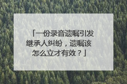 一份录音遗嘱引发继承人纠纷，遗嘱该怎么立才有效？