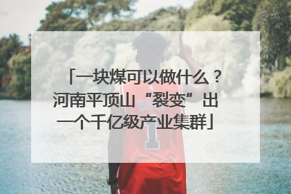 一块煤可以做什么？河南平顶山“裂变”出一个千亿级产业集群