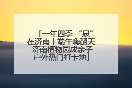 一年四季 “泉”在济南丨端午嗨翻天 济南植物园成亲子户外热门打卡地