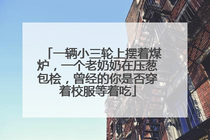 一辆小三轮上摆着煤炉，一个老奶奶在压葱包桧，曾经的你是否穿着校服等着吃