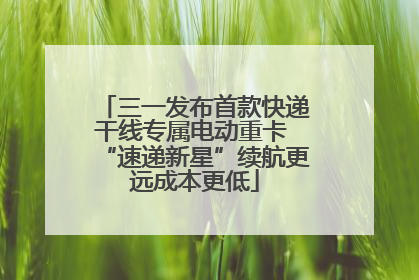 三一发布首款快递干线专属电动重卡 “速递新星”续航更远成本更低