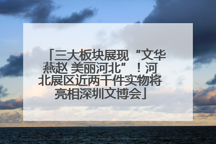 三大板块展现“文华燕赵 美丽河北”！河北展区近两千件实物将亮相深圳文博会