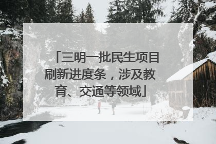 三明一批民生项目刷新进度条，涉及教育、交通等领域