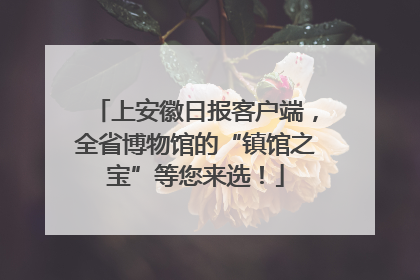 上安徽日报客户端，全省博物馆的“镇馆之宝”等您来选！