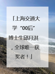 上海交通大学“00后”博士生邱月淇，全球唯一获奖者！