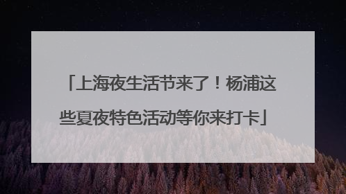 上海夜生活节来了！杨浦这些夏夜特色活动等你来打卡