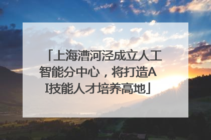 上海漕河泾成立人工智能分中心，将打造AI技能人才培养高地