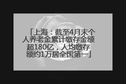 上海：截至4月末个人养老金累计缴存金额超180亿，人均缴存额约1万居全国第一