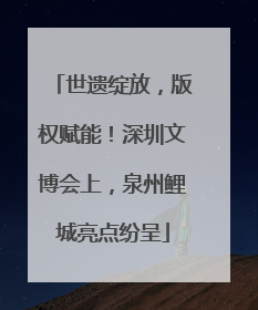 世遗绽放，版权赋能！深圳文博会上，泉州鲤城亮点纷呈
