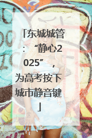 东城城管：“静心2025”，为高考按下城市静音键