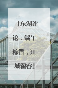 东湖评论：端午粽香，江城留客