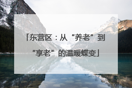 东营区：从“养老”到“享老”的温暖蝶变