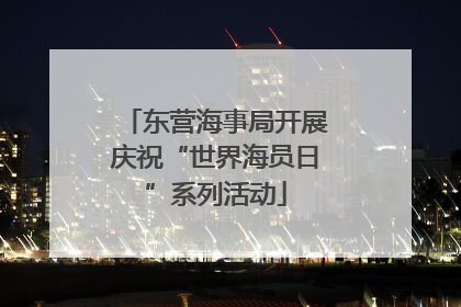 东营海事局开展庆祝“世界海员日”系列活动