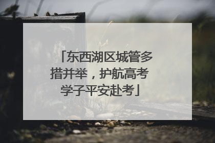 东西湖区城管多措并举，护航高考学子平安赴考