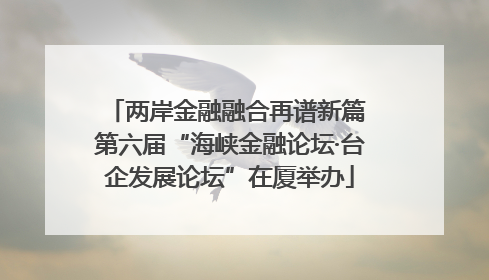 两岸金融融合再谱新篇 第六届“海峡金融论坛·台企发展论坛”在厦举办