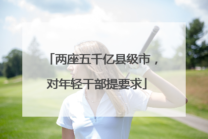 两座五千亿县级市，对年轻干部提要求