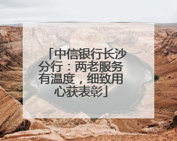 中信银行长沙分行：两老服务有温度，细致用心获表彰