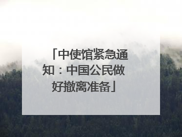 中使馆紧急通知：中国公民做好撤离准备