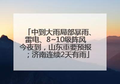 中到大雨局部暴雨、雷电、8~10级阵风今夜到，山东重要预报；济南连续2天有雨