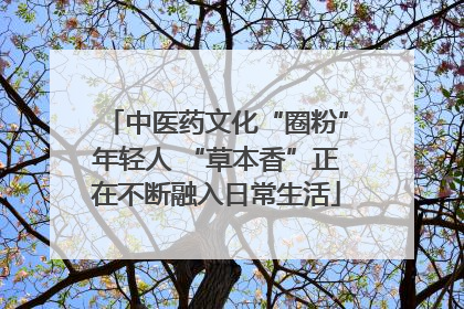 中医药文化“圈粉”年轻人 “草本香”正在不断融入日常生活