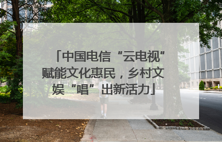 中国电信“云电视”赋能文化惠民，乡村文娱“唱”出新活力