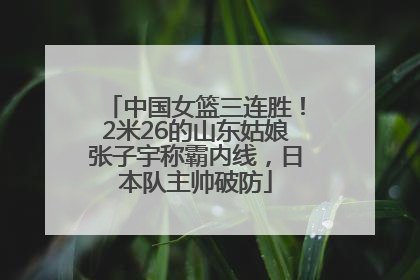 中国女篮三连胜！2米26的山东姑娘张子宇称霸内线，日本队主帅破防