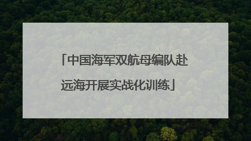 中国海军双航母编队赴远海开展实战化训练