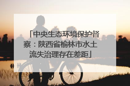中央生态环境保护督察：陕西省榆林市水土流失治理存在差距