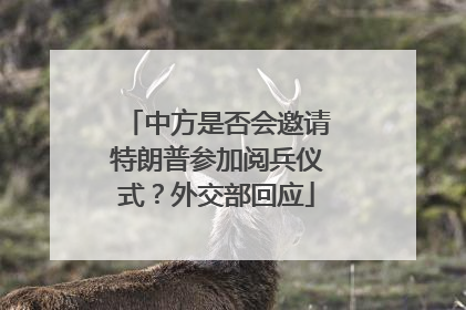 中方是否会邀请特朗普参加阅兵仪式？外交部回应
