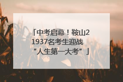 中考启幕！鞍山21937名考生迎战“人生第一大考”