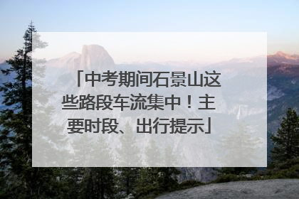 中考期间石景山这些路段车流集中！主要时段、出行提示